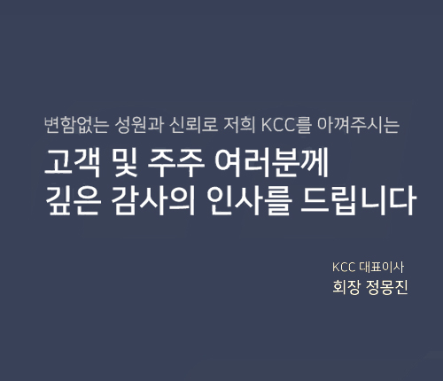변함없는 성원과 신뢰로 저희 KCC를 아껴주시는 고객 및 주주 여러분께 깊은 감사의 인사를 드립니다